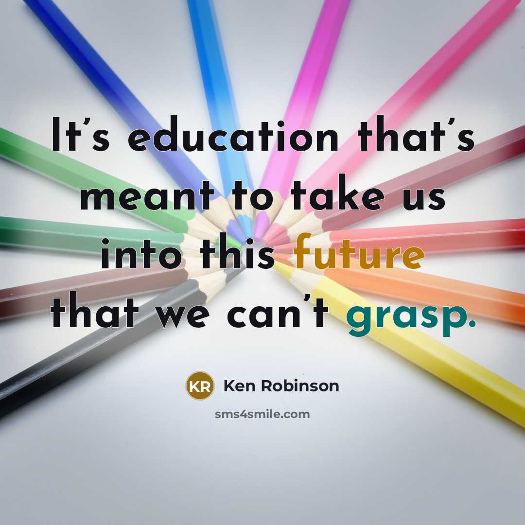 “It’s education that’s meant to take us into this future…” quote by Ken Robinson