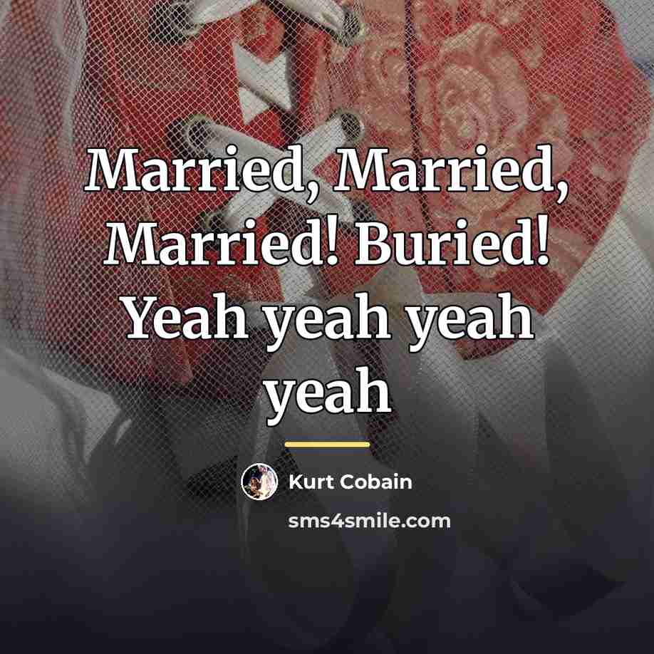 “Married, Married, Married! Buried! Yeah yeah yeah yeah…” quote by Kurt Cobain