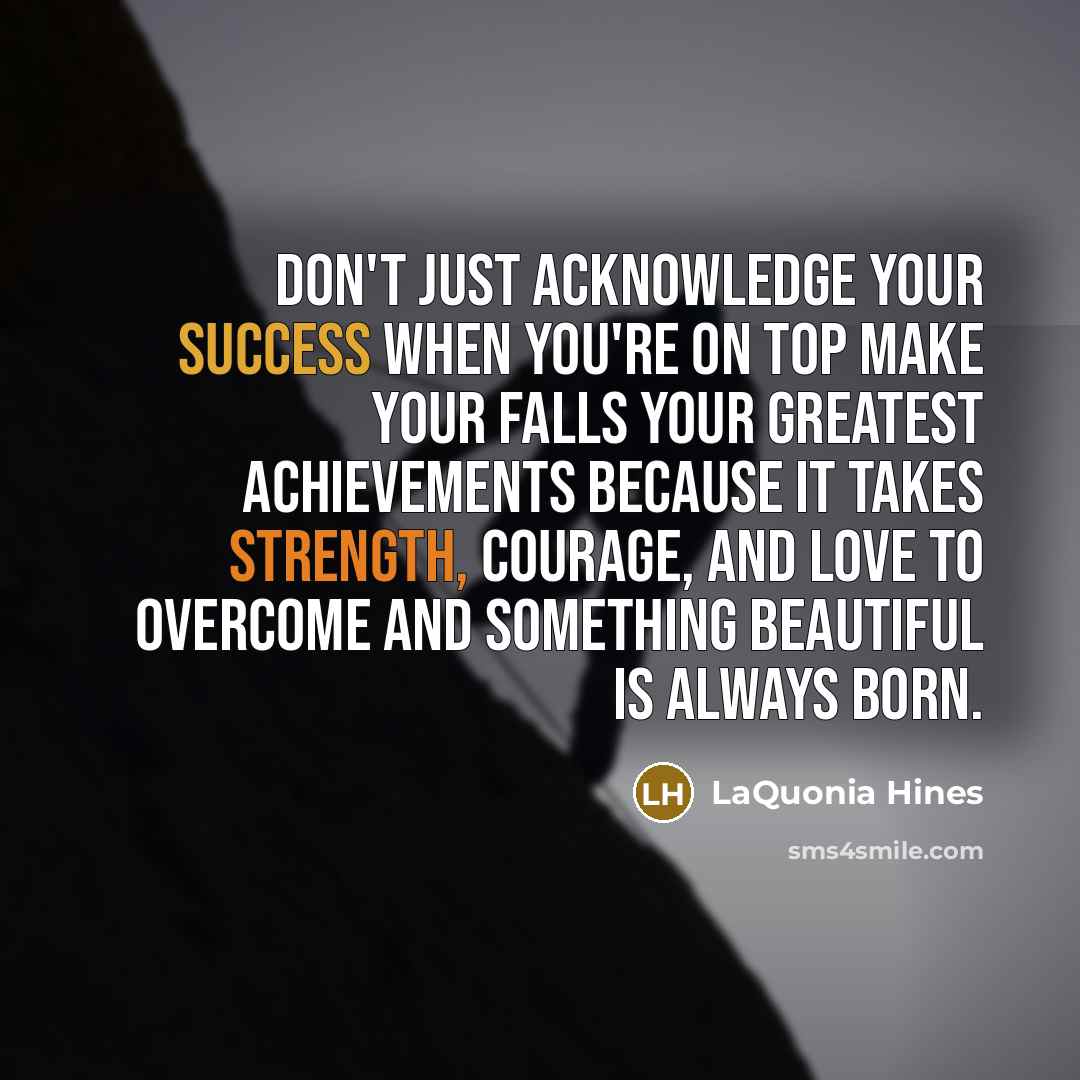 “Don't just acknowledge your success when you're on top make your falls your greatest achievements because it takes strength, courage, and love to overcome and something beautiful is always born.” quote by LaQuonia Hines