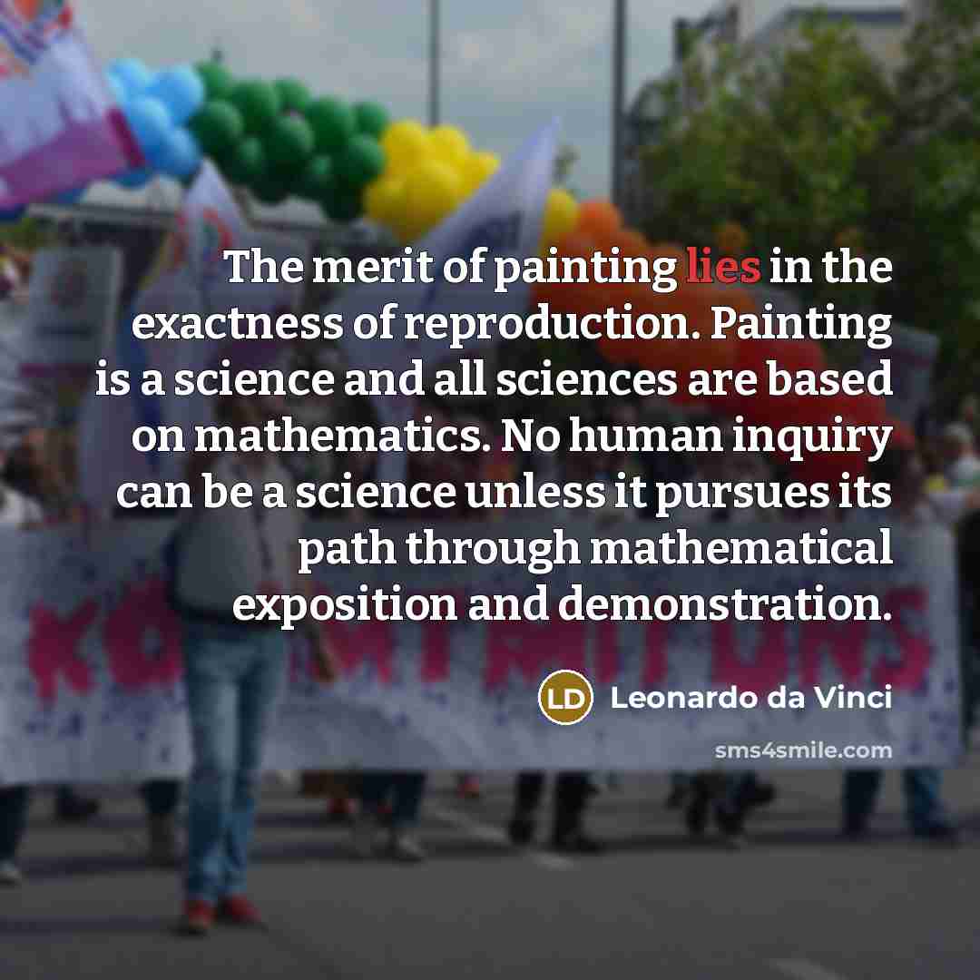 “The merit of painting lies in the exactness of reproduction. Painting is a science and all sciences are based on mathematics. No human inquiry can be a science unless it pursues its path through mathematical exposition and demonstration.” quote by Leonardo da Vinci