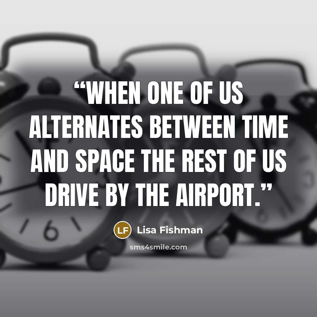 “When one of us alternates between time and space the rest of us drive by the airport.” quote by Lisa Fishman