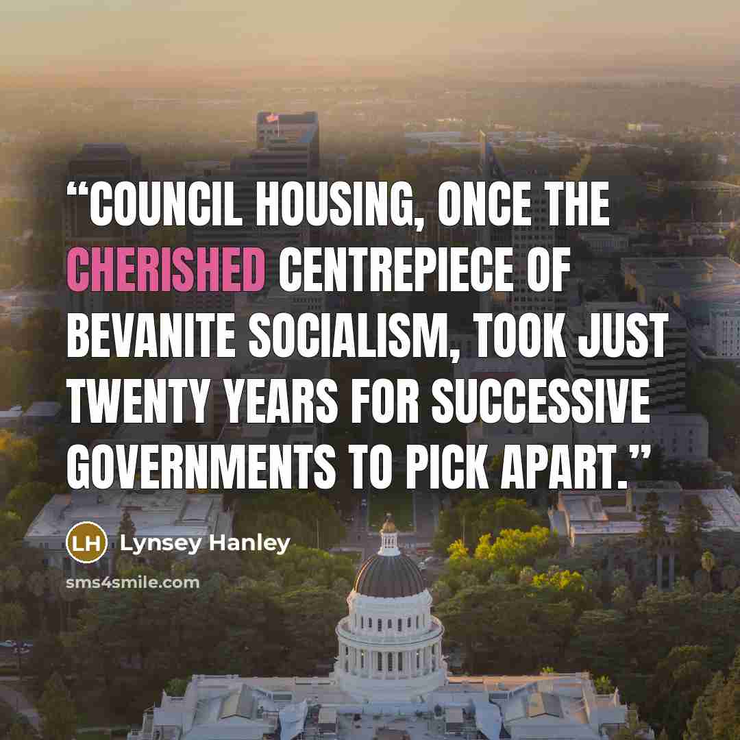 “Council housing, once the cherished centrepiece of Bevanite socialism, took just twenty years for successive governments to pick apart.” quote by Lynsey Hanley