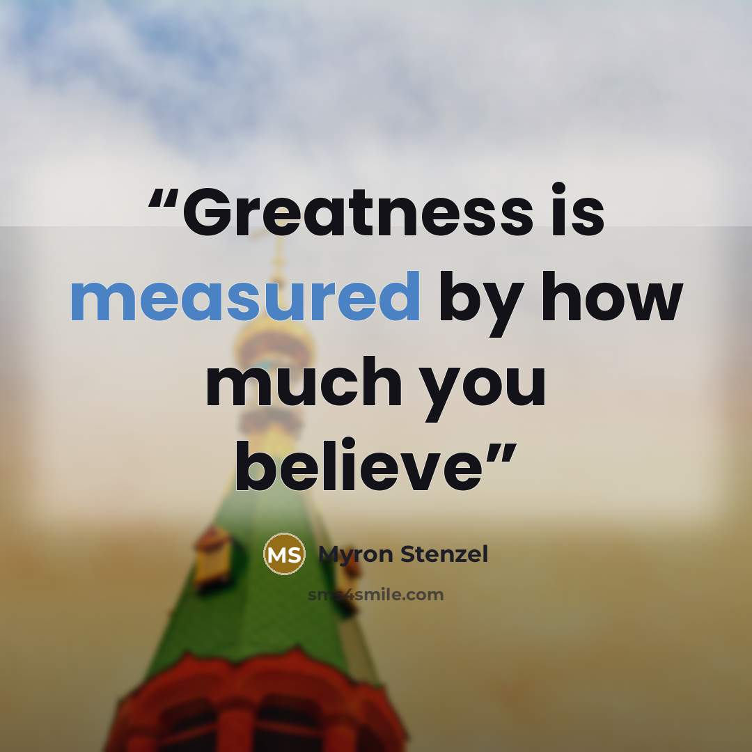 “Greatness is measured by how much you believe” quote by Myron Stenzel