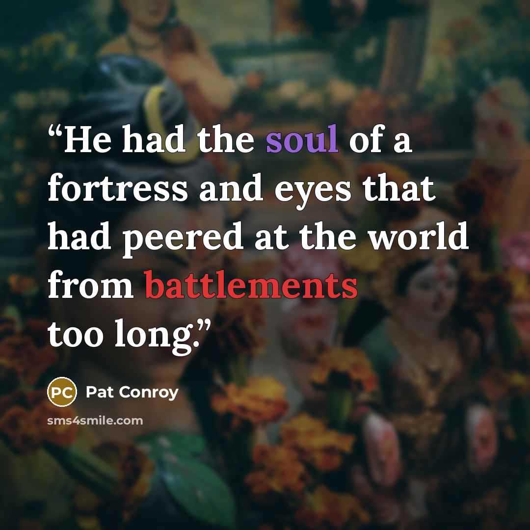 “He had the soul of a fortress and eyes that had peered at the world from battlements too long.” quote by Pat Conroy