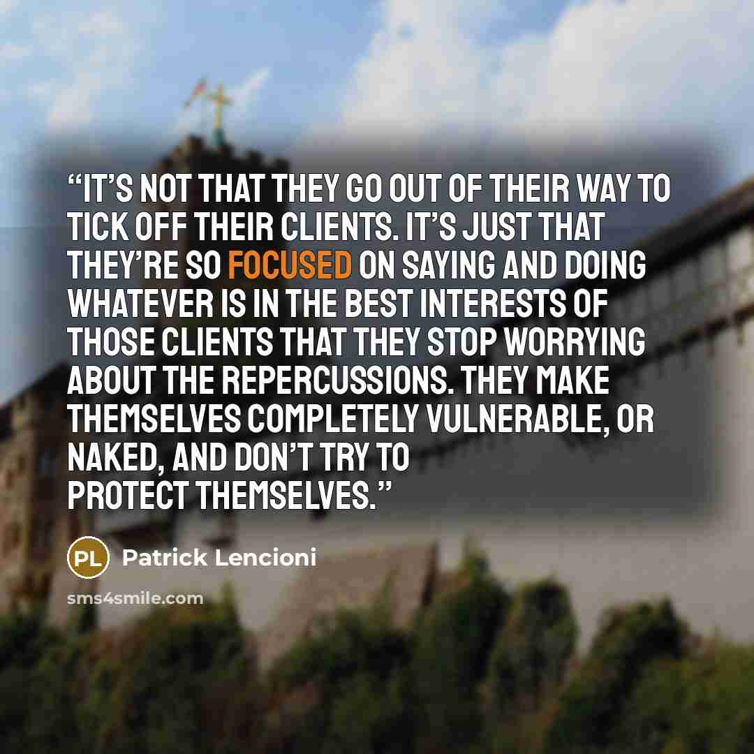“It’s not that they go out of their way to tick off their clients. It’s just that they’re so focused on saying and doing whatever is in the best interests of those clients that they stop worrying about the repercussions. They make themselves completely vulnerable, or naked, and don’t try to protect…” quote by Patrick Lencioni