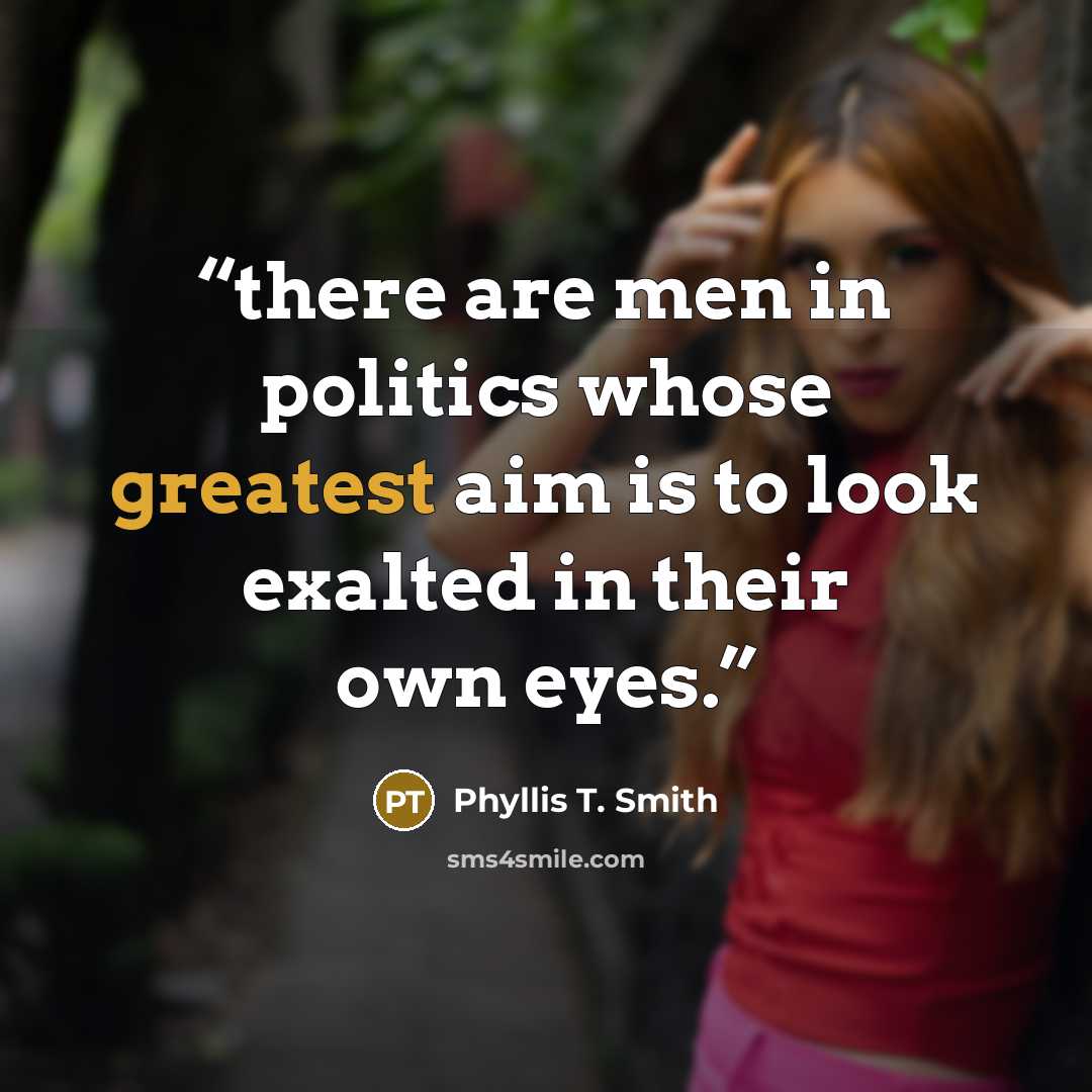“there are men in politics whose greatest aim is to look exalted in their own eyes.” quote by Phyllis T. Smith