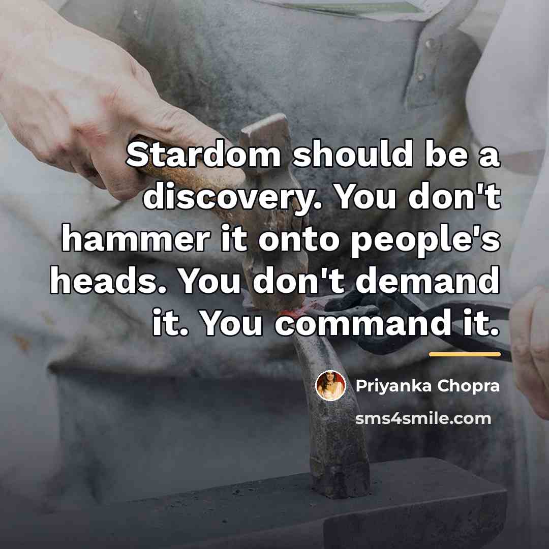 “Stardom should be a discovery. You don't hammer it onto…” quote by Priyanka Chopra