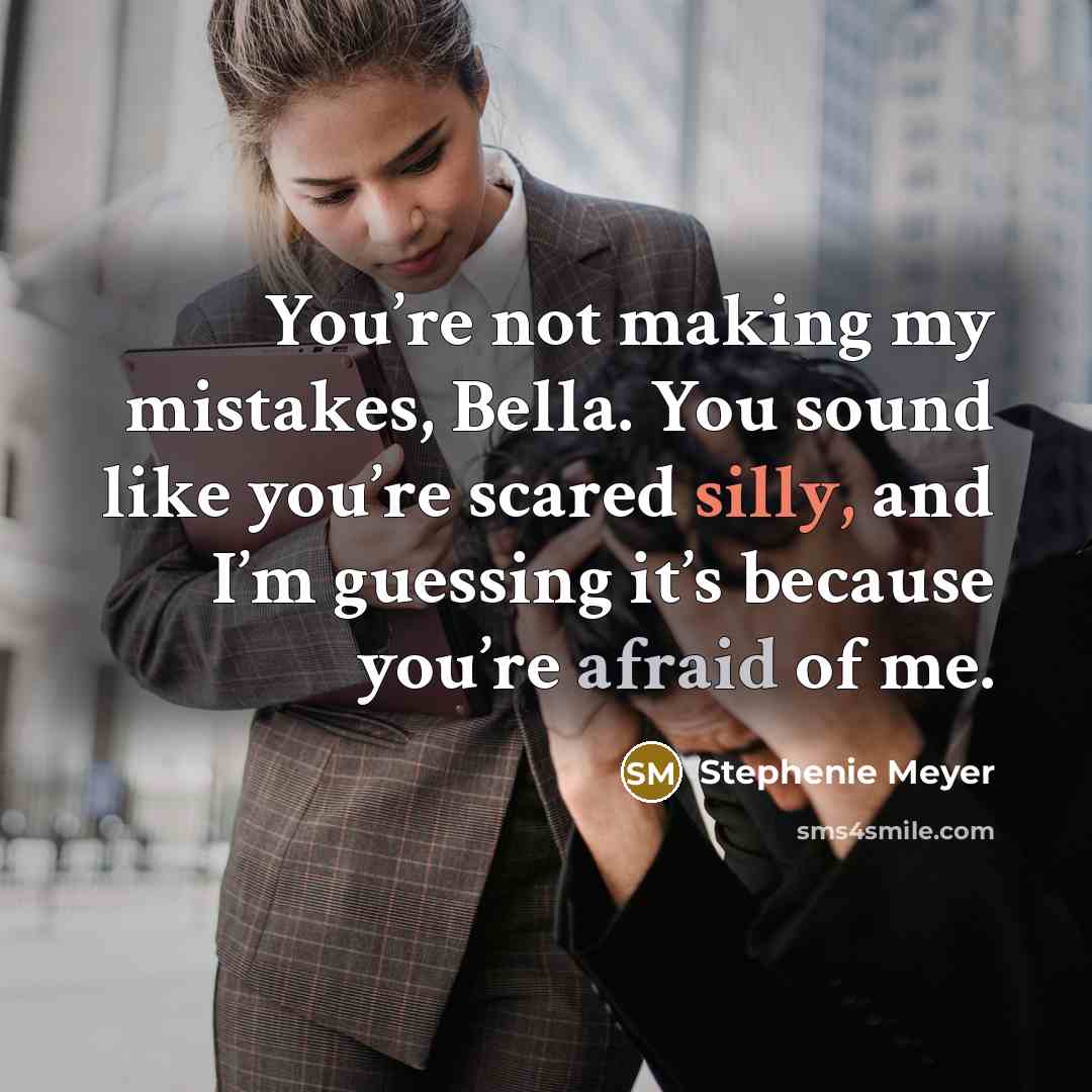 “You’re not making my mistakes, Bella. You sound like you’re scared silly, and I’m guessing it’s because you’re afraid of me.” quote by Stephenie Meyer