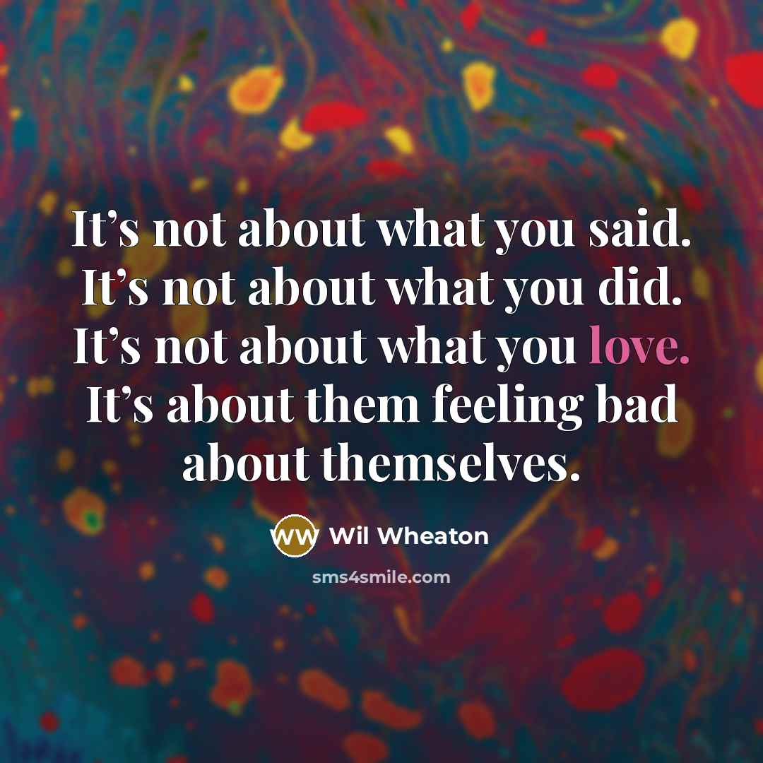 “It’s not about what you said. It’s not about what you did. It’s not about what you love. It’s about them feeling bad about themselves.” quote by Wil Wheaton