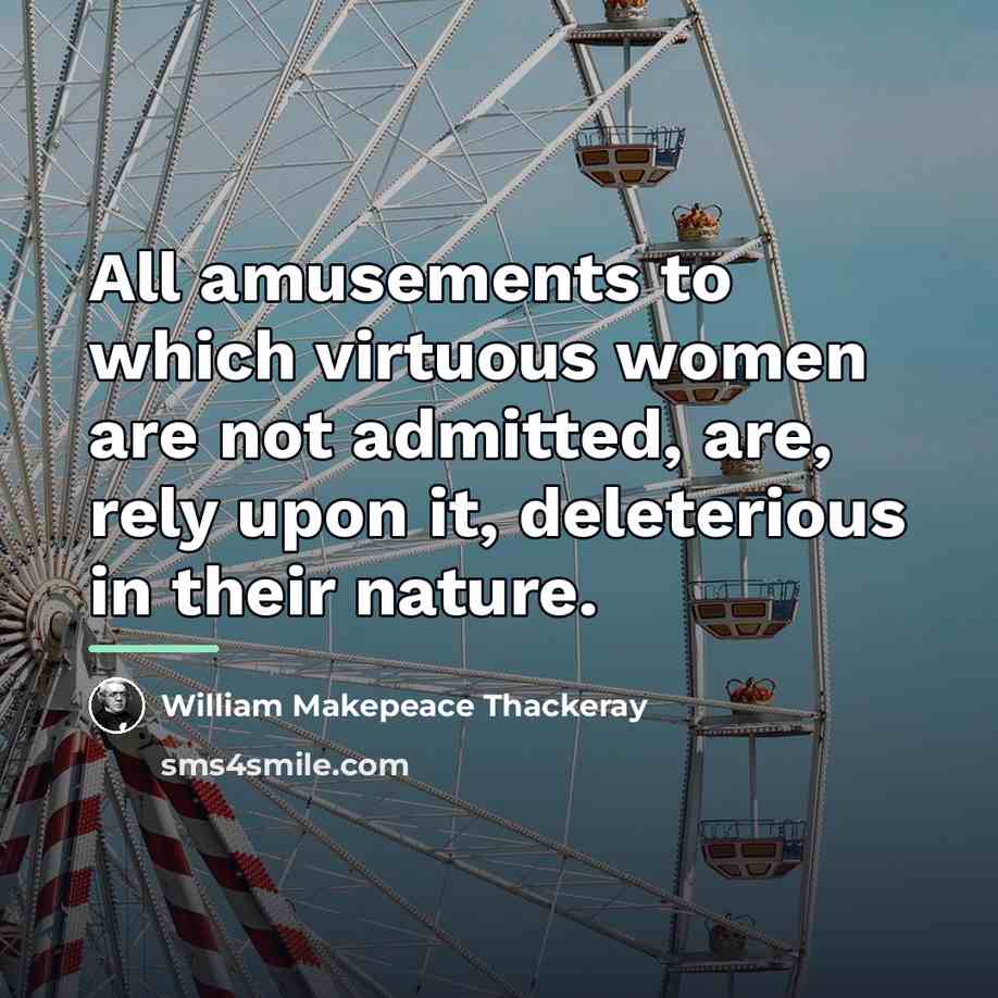 “All amusements to which virtuous women are not admitted, are,…” quote by William Makepeace Thackeray