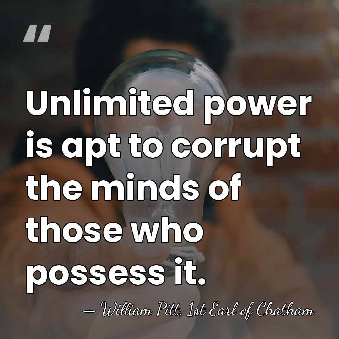 Unlimited power is apt to corrupt the minds of those who possess&hellip; - William Pitt, 1st Earl of Chatham