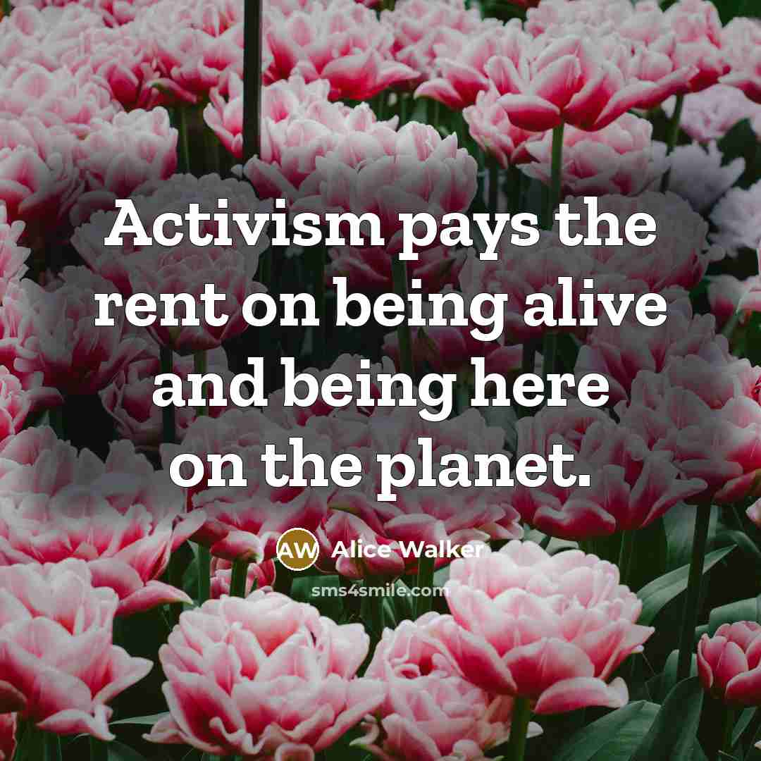 “Activism pays the rent on being alive and being here…” quote by Alice Walker