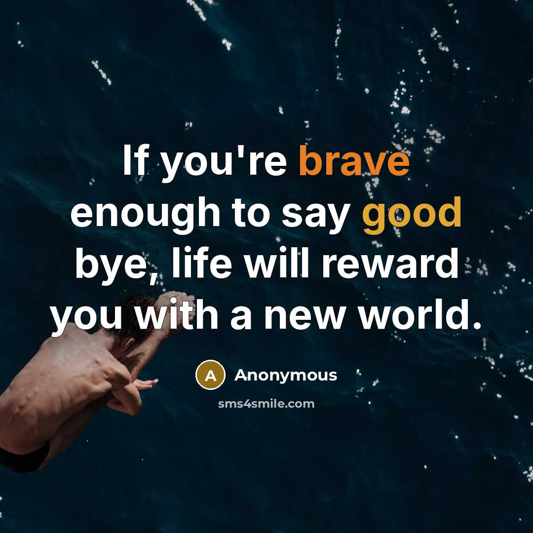 “If you're brave enough to say good bye, life will reward you with a new world.” quote by Anonymous