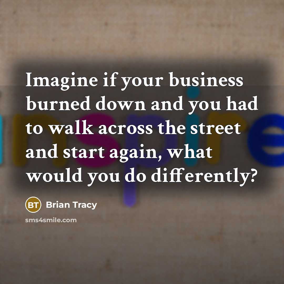 “Imagine if your business burned down and you had to…” quote by Brian Tracy