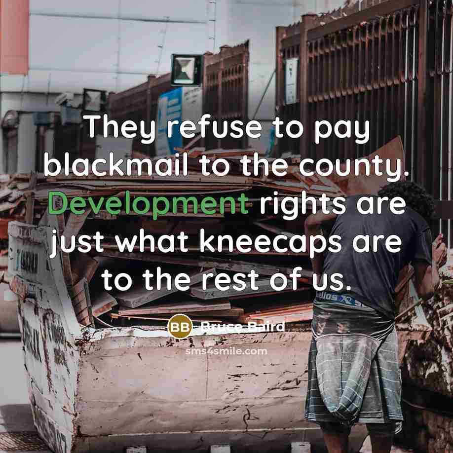 “They refuse to pay blackmail to the county. Development rights are just what kneecaps are to the rest of us.” quote by Bruce Baird