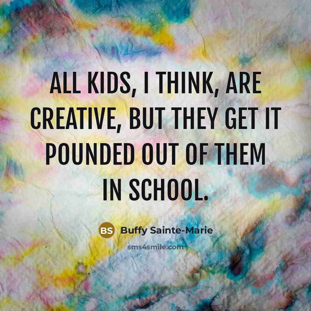 “All kids, I think, are creative, but they get it…” quote by Buffy Sainte-Marie