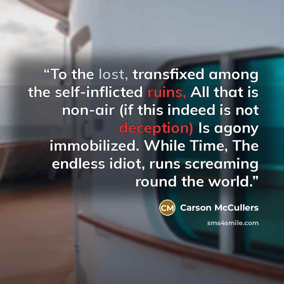 “To the lost, transfixed among the self-inflicted ruins, All that is non-air (if this indeed is not deception) Is agony immobilized. While Time, The endless idiot, runs screaming round the world.” quote by Carson McCullers