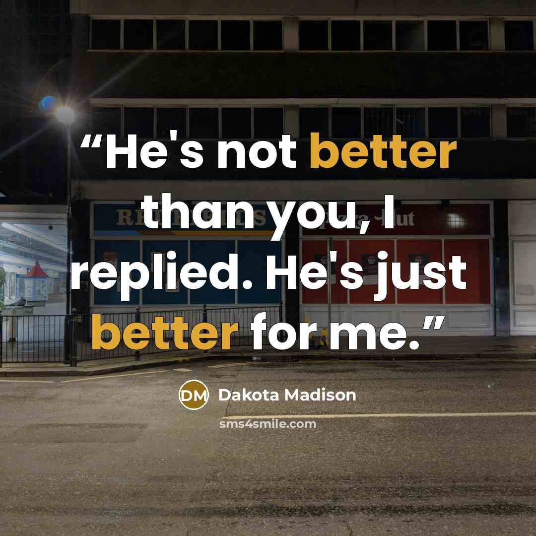 “He's not better than you, I replied. He's just better for me.” quote by Dakota Madison