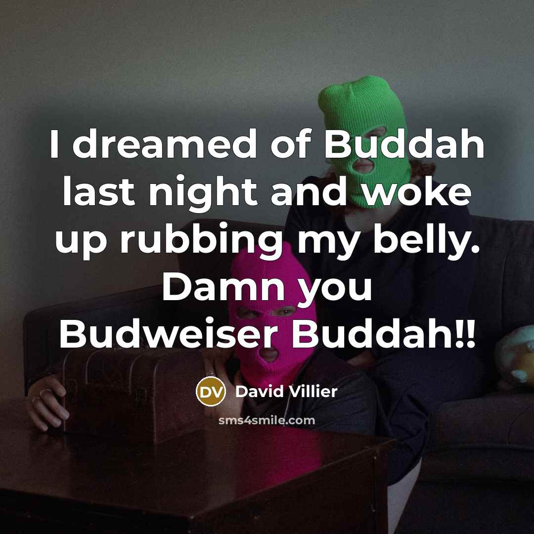 “I dreamed of Buddah last night and woke up rubbing my belly. Damn you Budweiser Buddah!!” quote by David Villier
