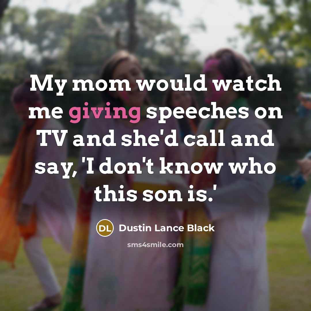 “My mom would watch me giving speeches on TV and…” quote by Dustin Lance Black