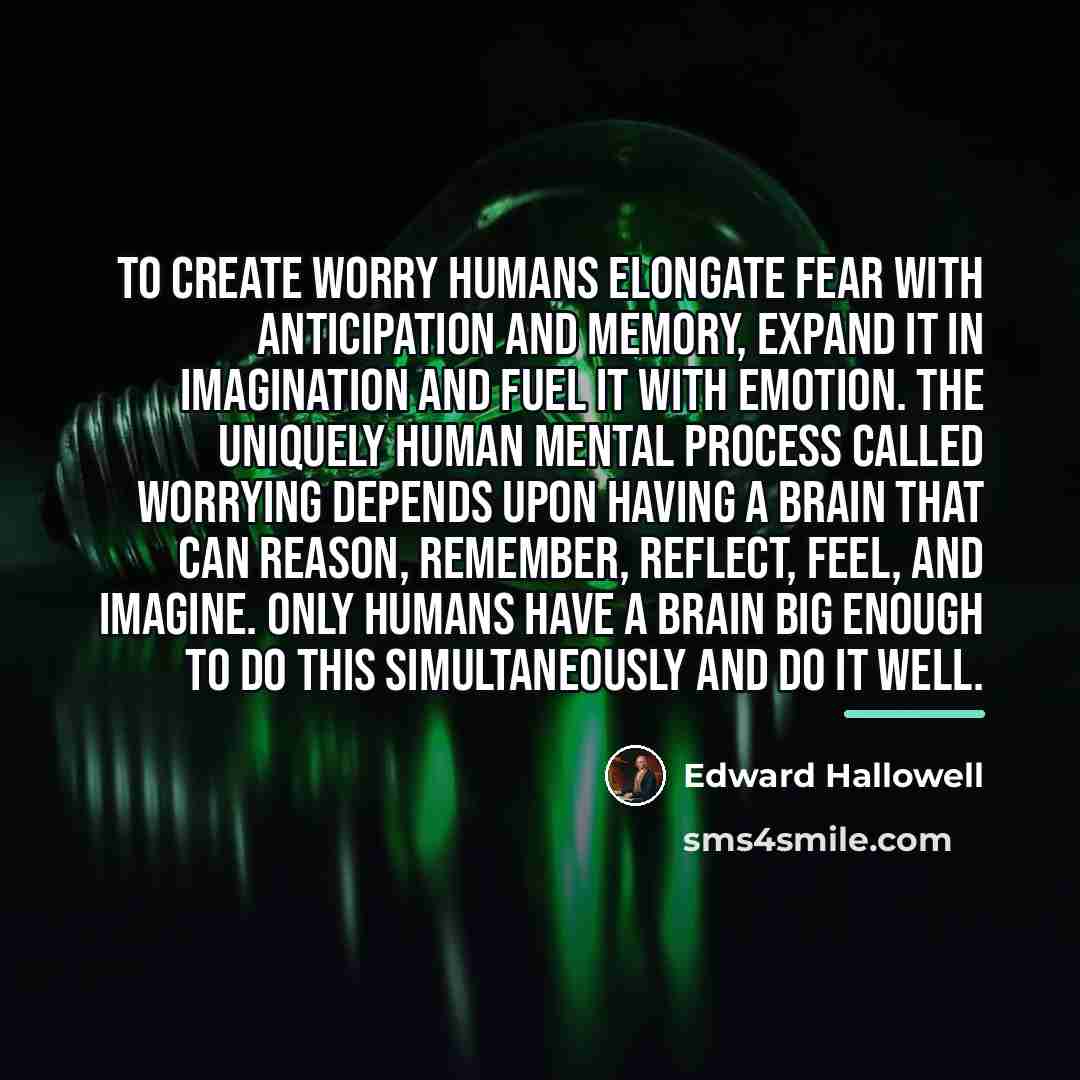 “To create worry humans elongate fear with anticipation and memory,…” quote by Edward Hallowell