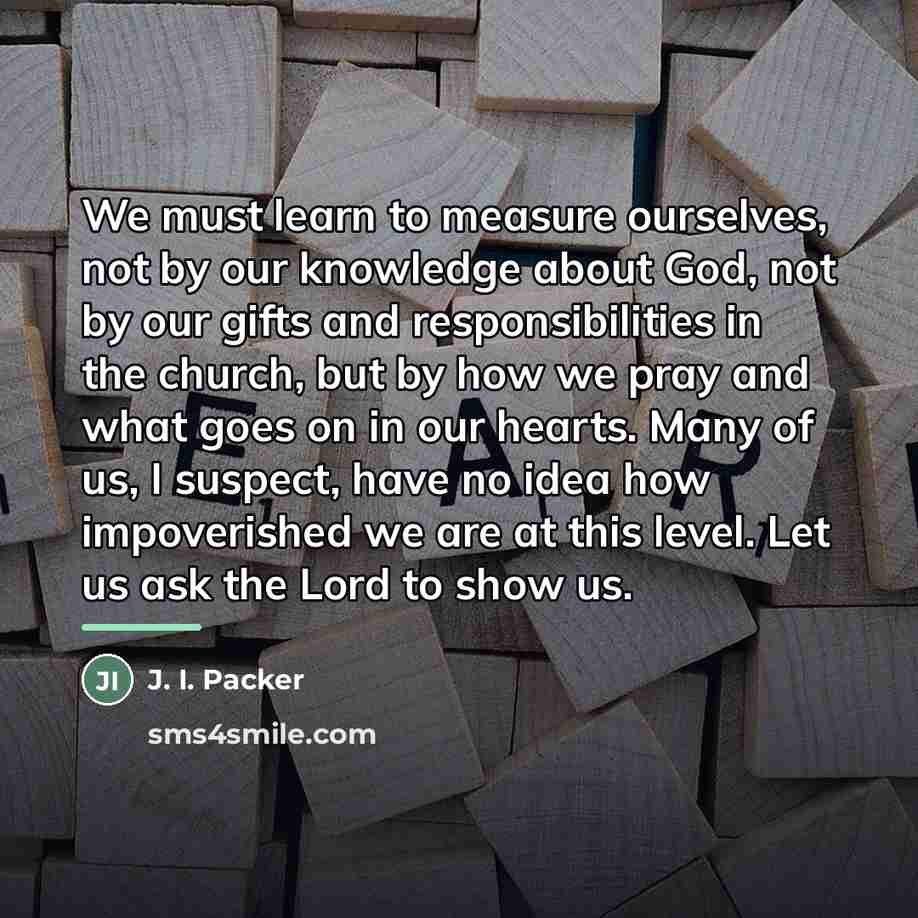 “We must learn to measure ourselves, not by our knowledge…” quote by J. I. Packer