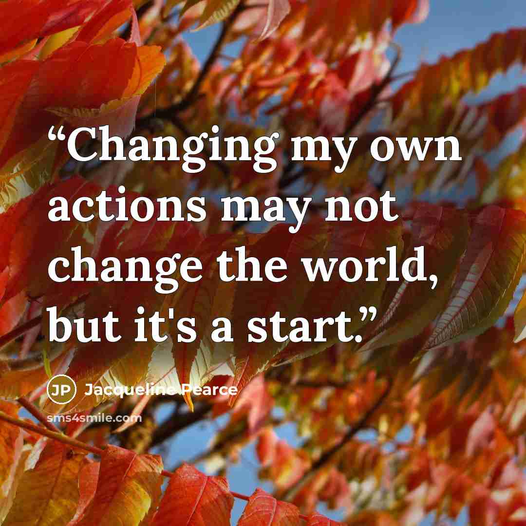 “Changing my own actions may not change the world, but it's a start.” quote by Jacqueline Pearce