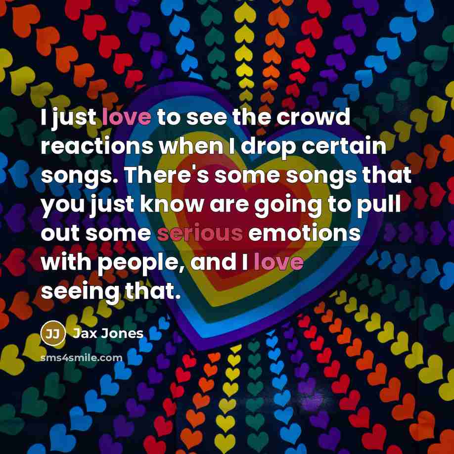 “I just love to see the crowd reactions when I drop certain songs. There's some songs that you just know are going to pull out some serious emotions with people, and I love seeing that.” quote by Jax Jones