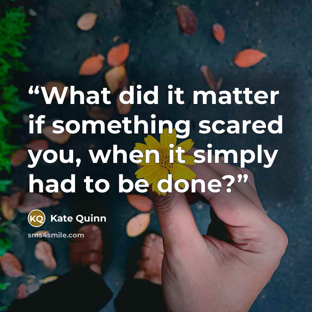 “What did it matter if something scared you, when it simply had to be done?” quote by Kate Quinn