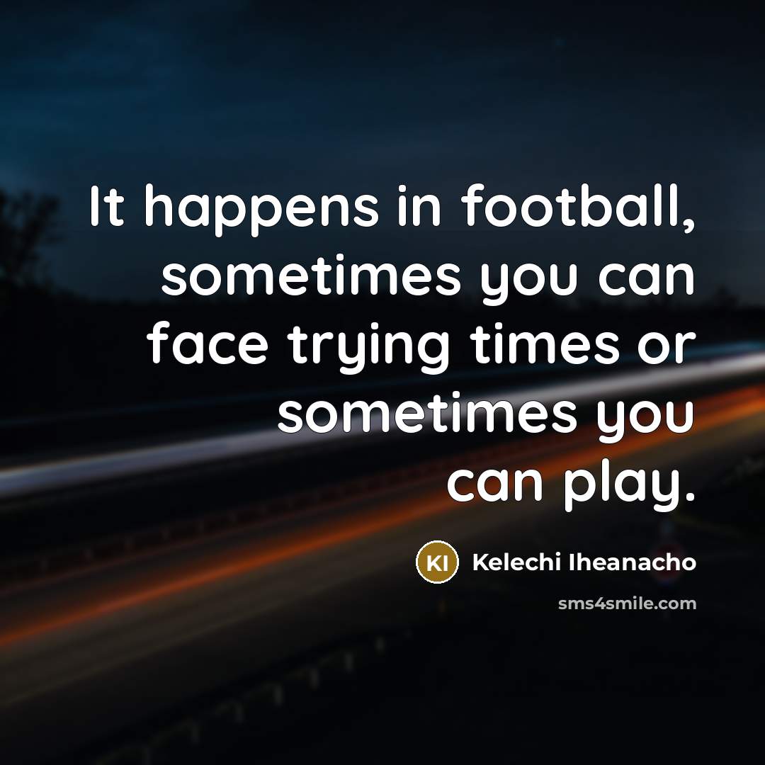 “It happens in football, sometimes you can face trying times…” quote by Kelechi Iheanacho
