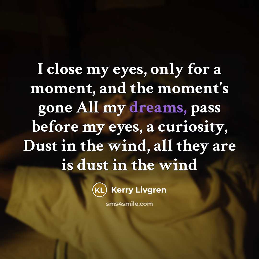 “I close my eyes, only for a moment, and the moment's gone All my dreams, pass before my eyes, a curiosity, Dust in the wind, all they are is dust in the wind” quote by Kerry Livgren