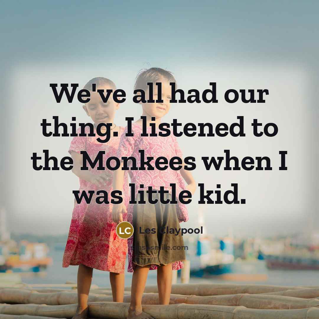 “We've all had our thing. I listened to the Monkees…” quote by Les Claypool