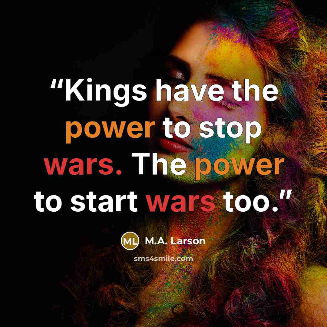 “Kings have the power to stop wars. The power to start wars too.” quote by M.A. Larson