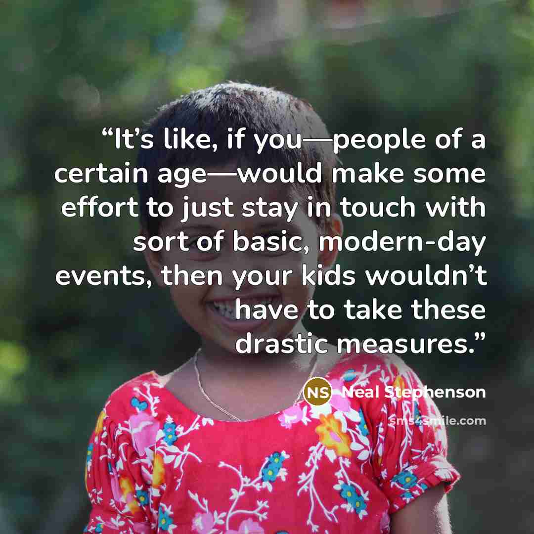“It’s like, if you—people of a certain age—would make some effort to just stay in touch with sort of basic, modern-day events, then your kids wouldn’t have to take these drastic measures.” quote by Neal Stephenson