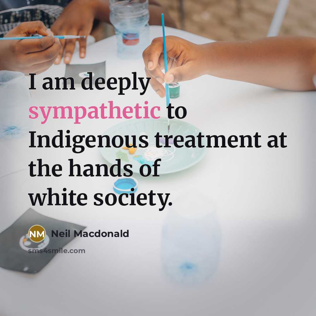 “I am deeply sympathetic to Indigenous treatment at the hands…” quote by Neil Macdonald
