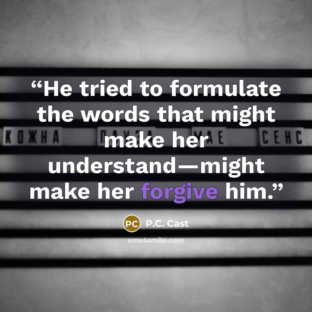 “He tried to formulate the words that might make her understand—might make her forgive him.” quote by P.C. Cast