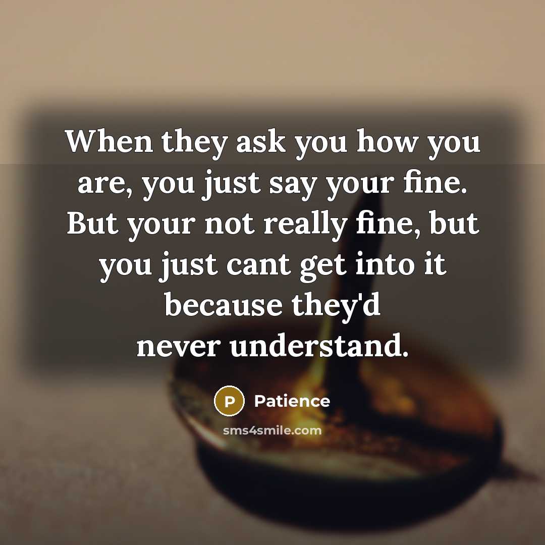 “When they ask you how you are, you just say your fine. But your not really fine, but you just cant get into it because they'd never understand.” quote by Patience