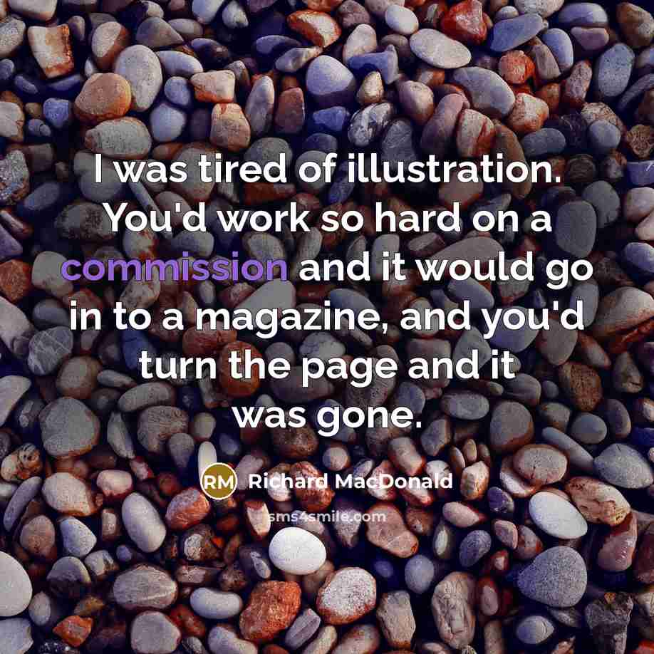 “I was tired of illustration. You'd work so hard on a commission and it would go in to a magazine, and you'd turn the page and it was gone.” quote by Richard MacDonald
