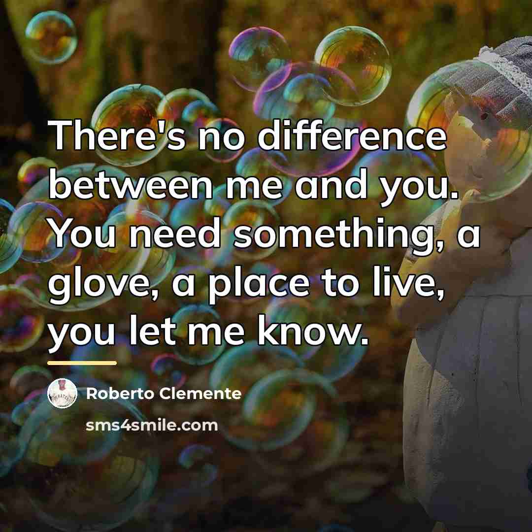 “There's no difference between me and you. You need something,…” quote by Roberto Clemente