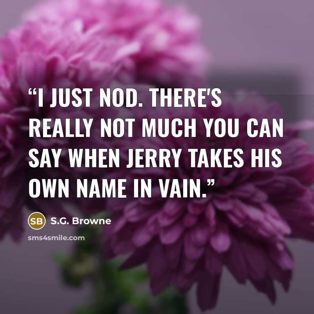 “I just nod. There's really not much you can say when Jerry takes his own name in vain.” quote by S.G. Browne