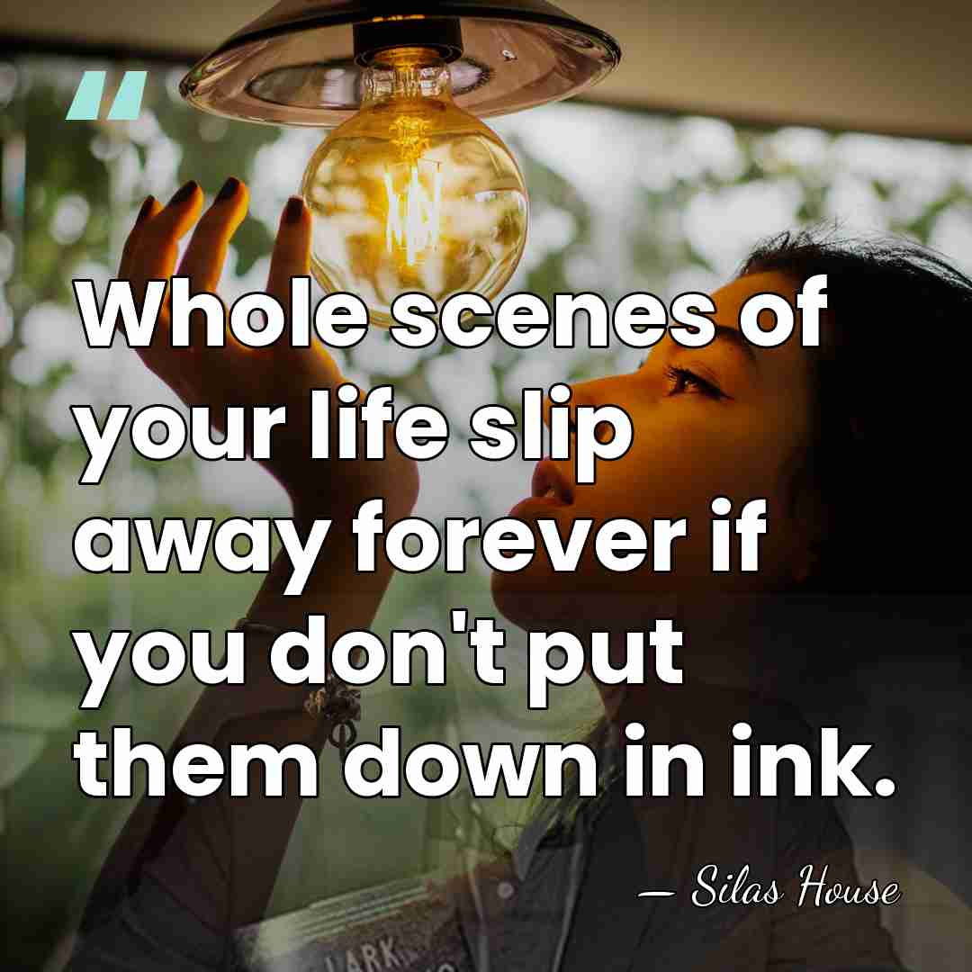 Whole scenes of your life slip away forever if you don't put&hellip; - Silas House