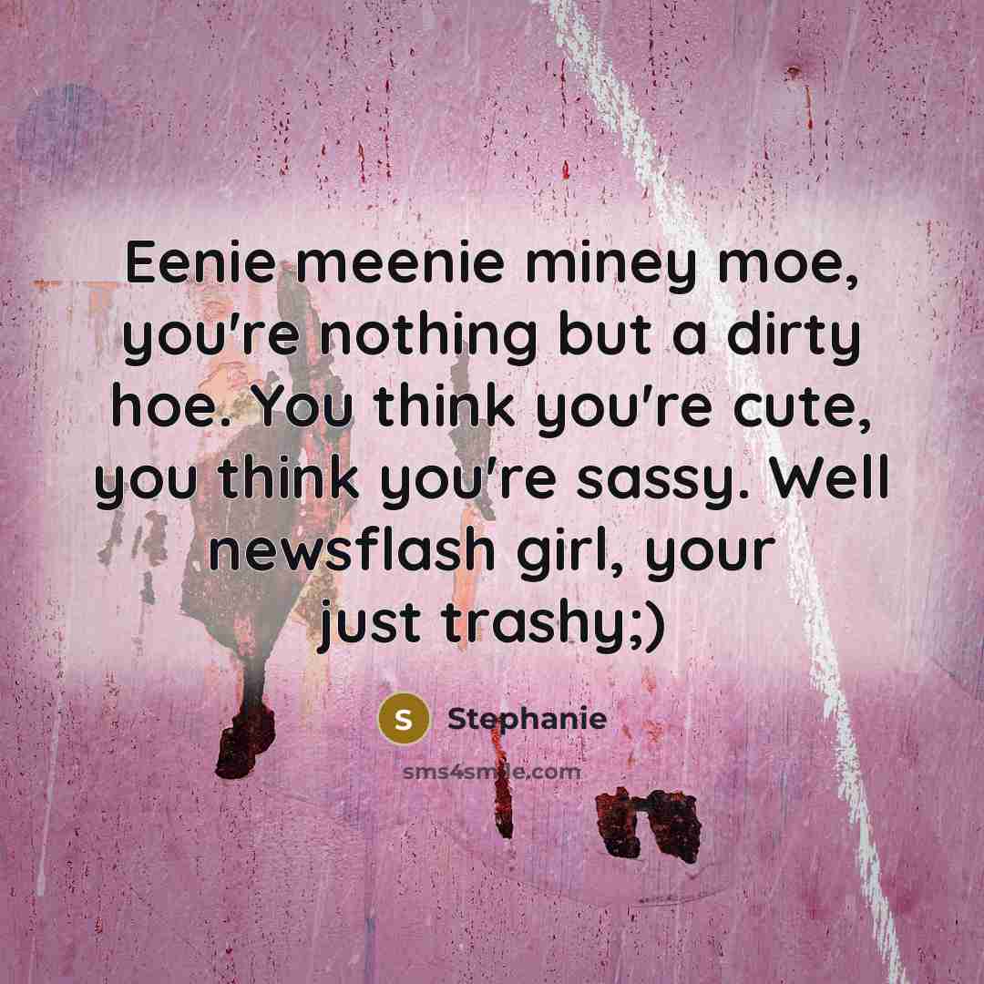 “Eenie meenie miney moe, you're nothing but a dirty hoe. You think you're cute, you think you're sassy. Well newsflash girl, your just trashy;)” quote by Stephanie