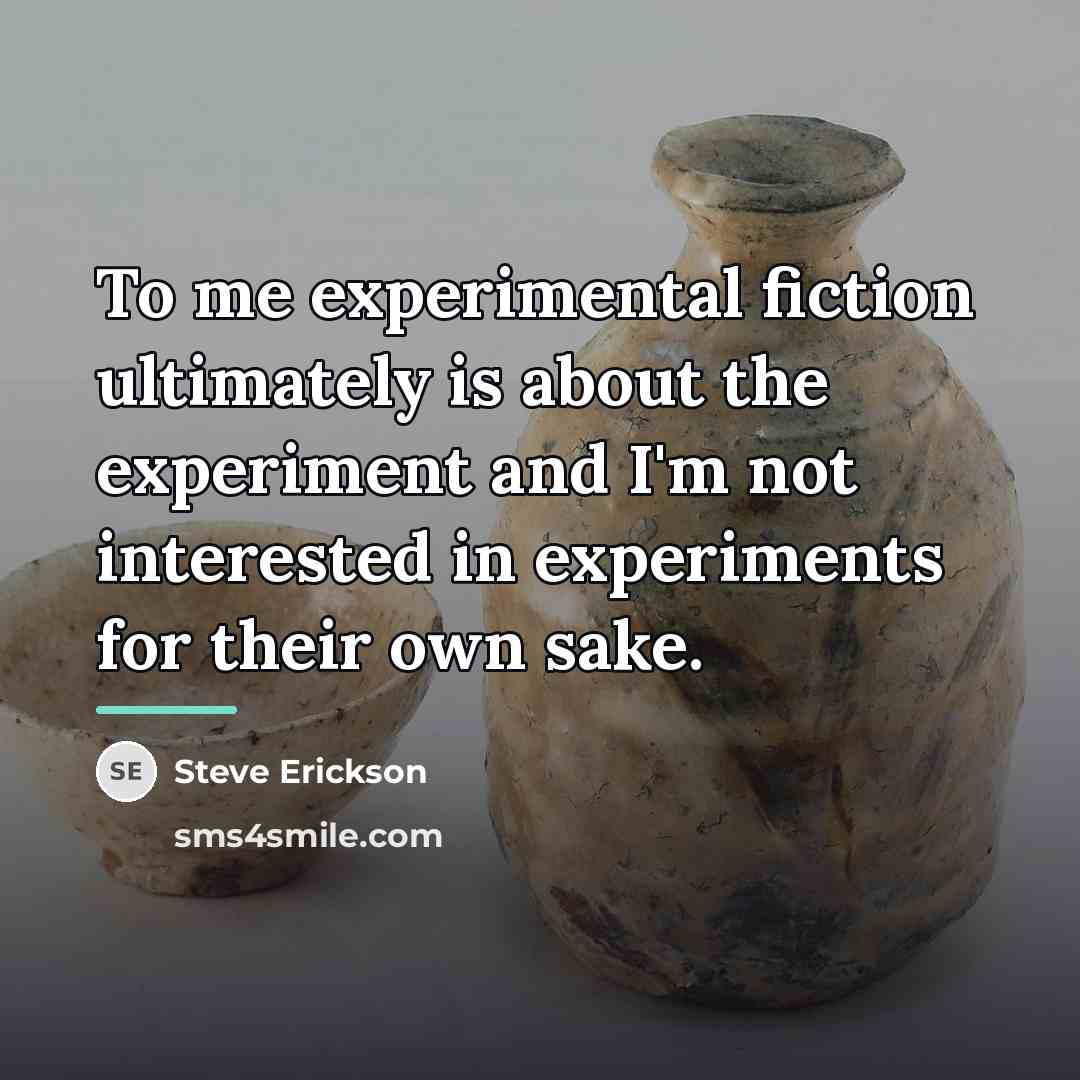 “To me experimental fiction ultimately is about the experiment and…” quote by Steve Erickson