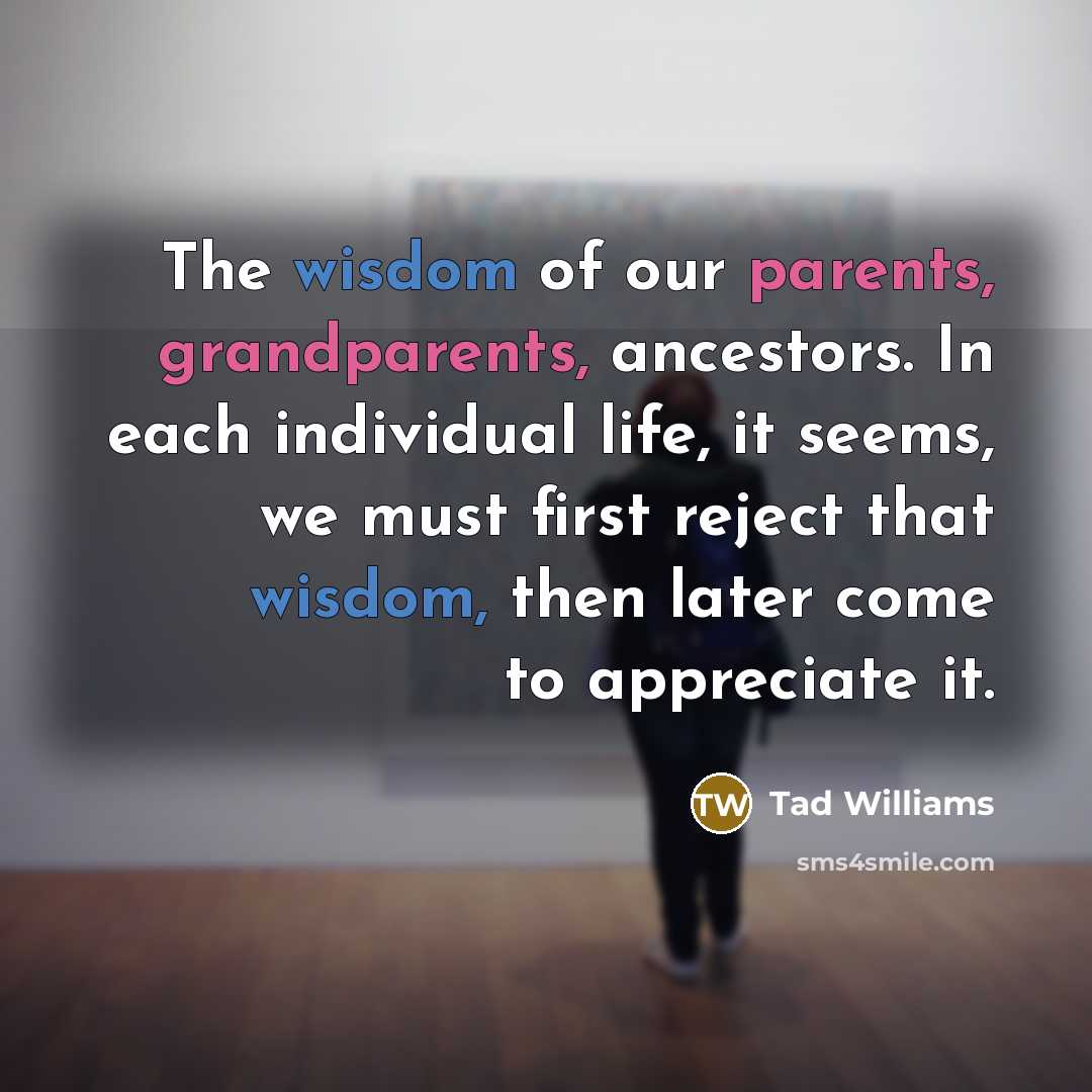 “The wisdom of our parents, grandparents, ancestors. In each individual…” quote by Tad Williams
