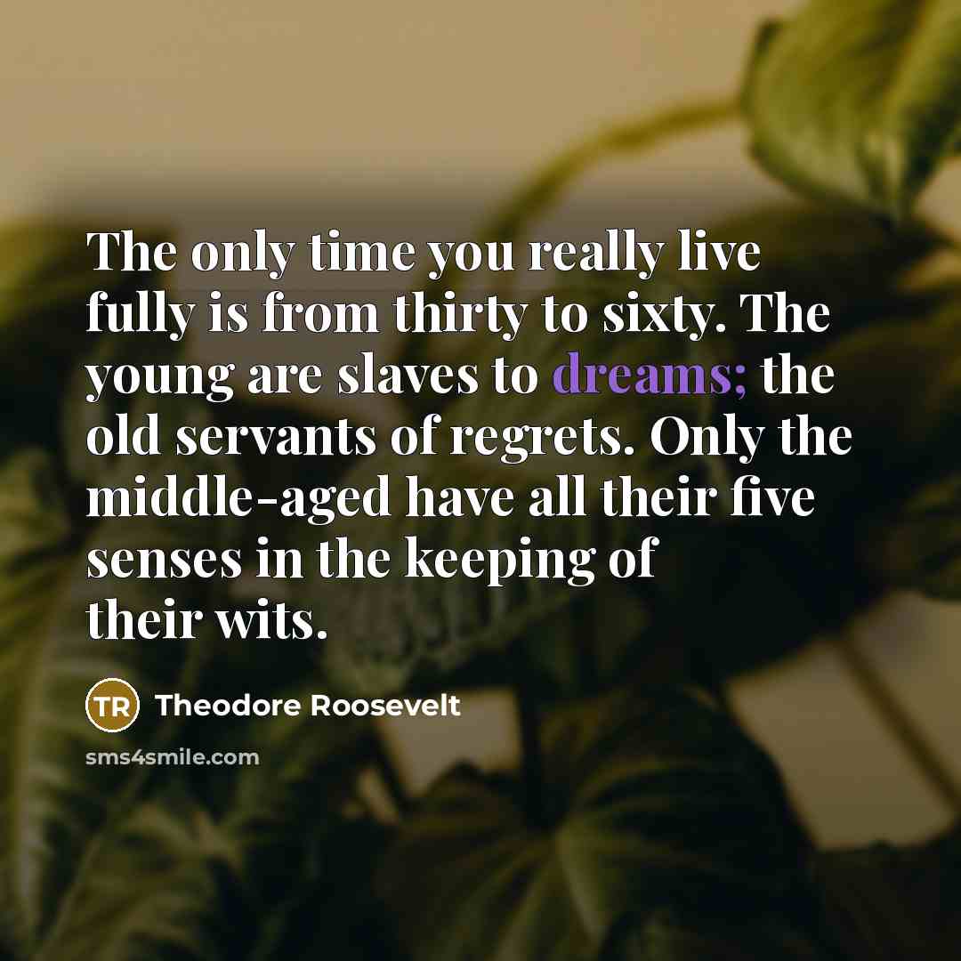 “The only time you really live fully is from thirty…” quote by Theodore Roosevelt