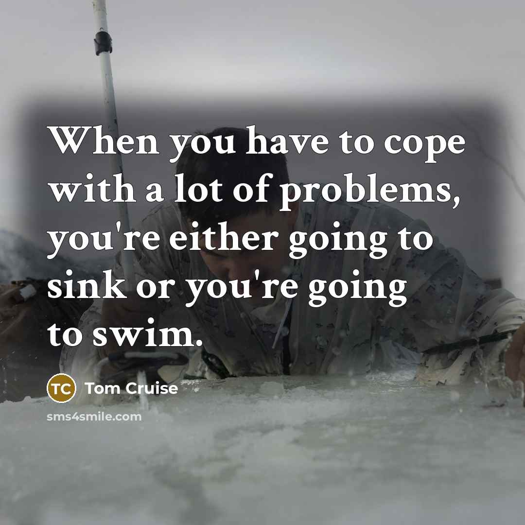 “When you have to cope with a lot of problems,…” quote by Tom Cruise