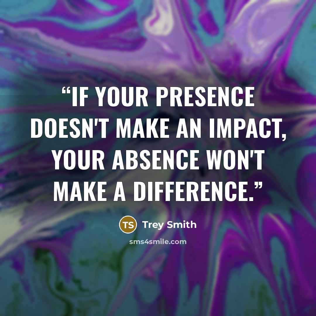 “If your presence doesn't make an impact, your absence won't make a difference.” quote by Trey Smith