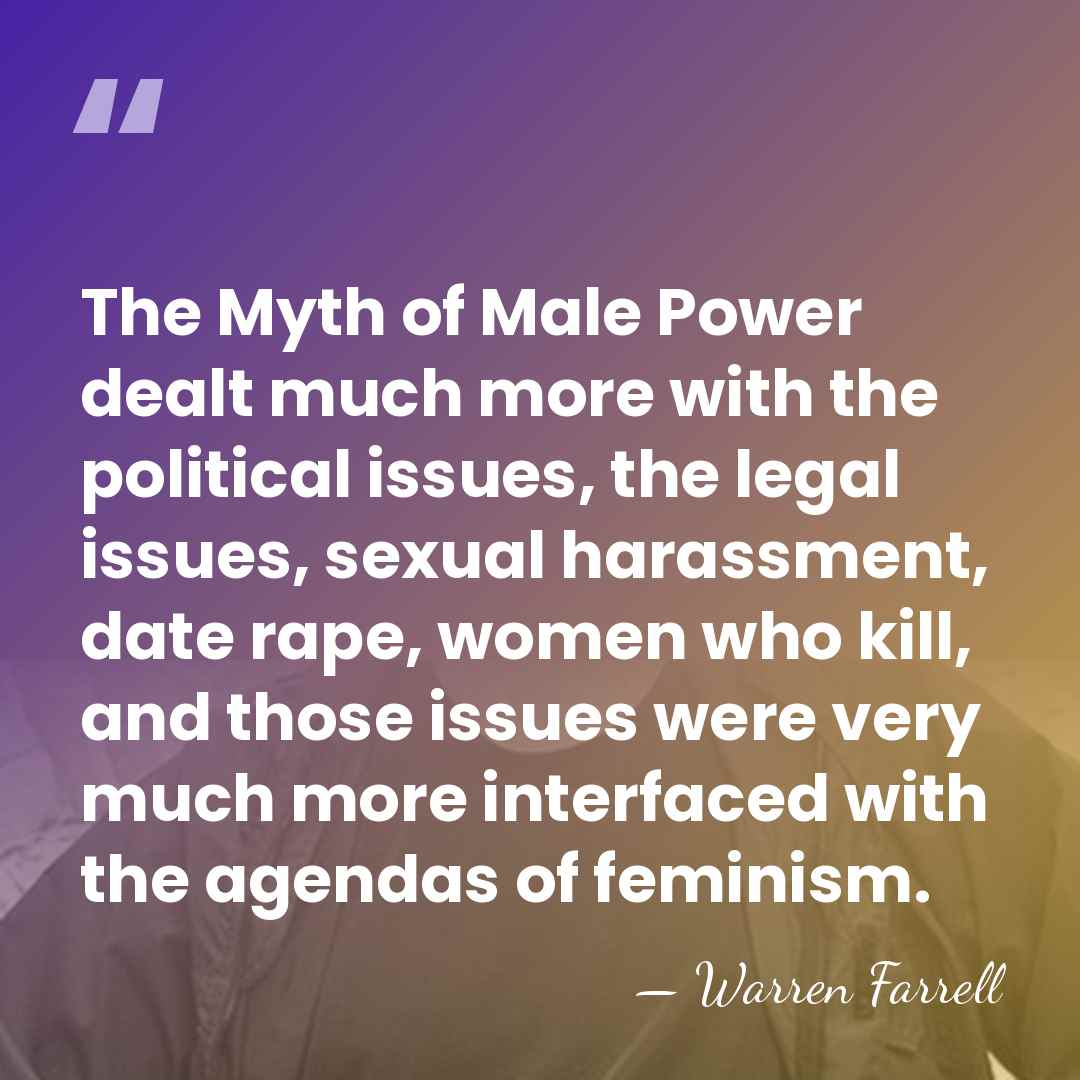 The Myth of Male Power dealt much more with the political issues,&hellip; - Warren Farrell