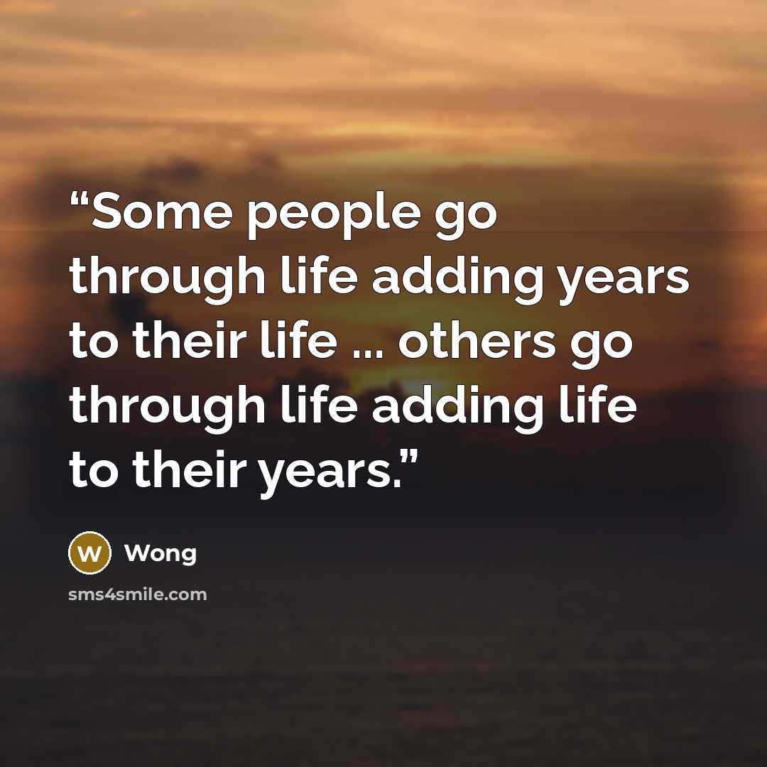 “Some people go through life adding years to their life ... others go through life adding life to their years.” quote by Wong