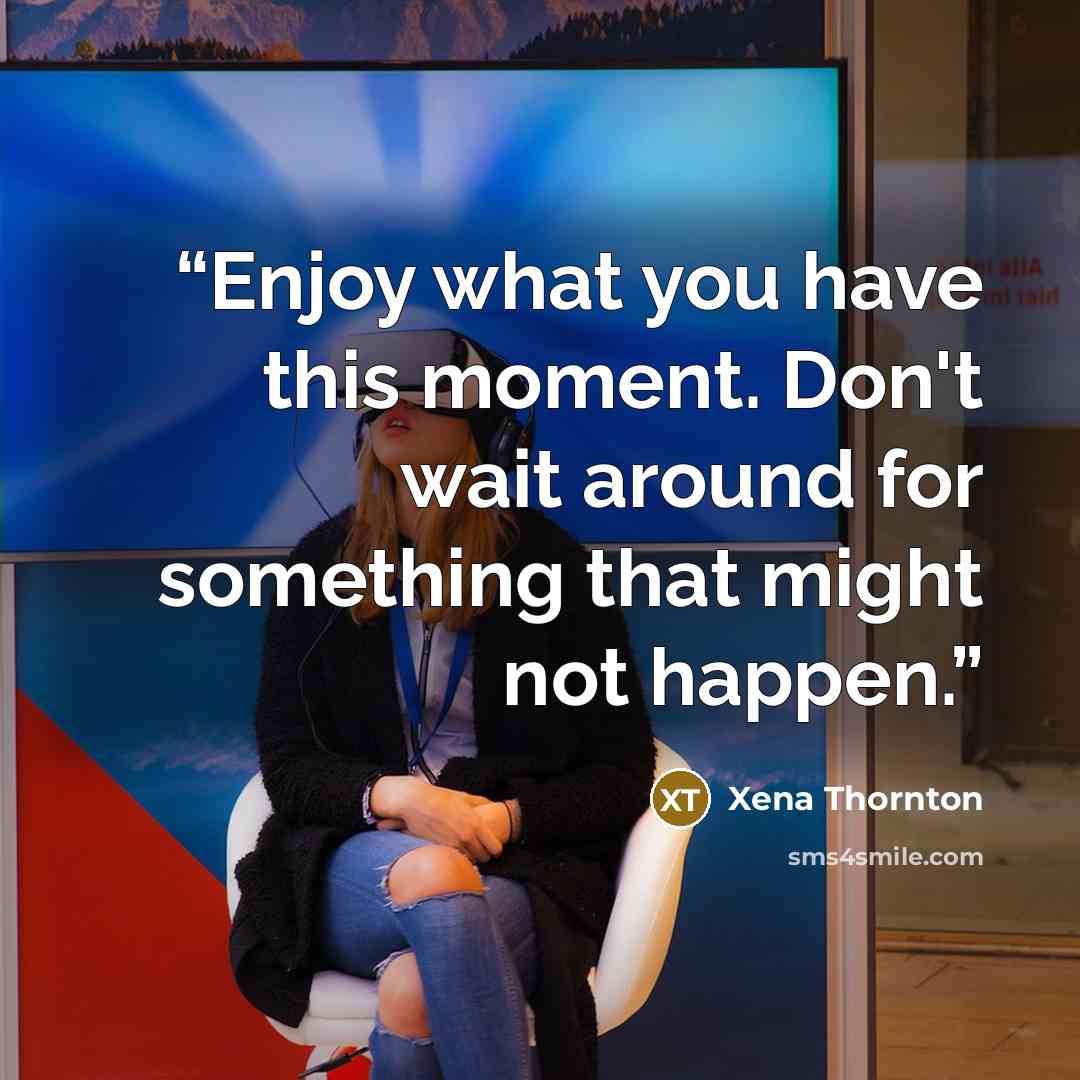 “Enjoy what you have this moment. Don't wait around for something that might not happen.” quote by Xena Thornton